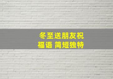 冬至送朋友祝福语 简短独特